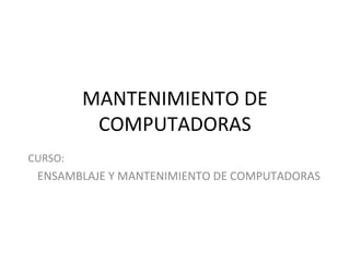 MANTENIMIENTO DE
COMPUTADORAS
CURSO:
ENSAMBLAJE Y MANTENIMIENTO DE COMPUTADORAS
 