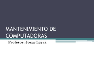 MANTENIMIENTO DE
COMPUTADORAS
Profesor: Jorge Leyva

 