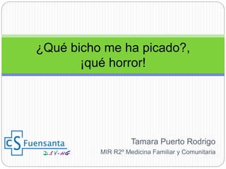 Tamara Puerto Rodrigo
MIR R2º Medicina Familiar y Comunitaria
¿Qué bicho me ha picado?,
¡qué horror!
 