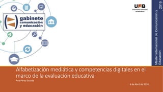 MásterInternacionaldeComunicacióny
Educación
Ana Pérez Escoda
6 de Abril de 2016
Alfabetización mediática y competencias digitales en el
marco de la evaluación educativa
2016
 