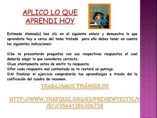 APLICO LO QUE
APRENDI HOY
Estimado Alumno(a) haz clic en el siguiente enlace y demuestra lo que
aprendiste hoy a cerca del tema tratado para ello debes tener en cuenta
las siguientes indicaciones:
Se te presentarán preguntas con sus respectivas respuestas el cual
deberás elegir la que consideres correcta.
Lee atentamente antes de emitir tu respuesta.
Por cada respuesta mal contestada se te restará un puntaje.
Al finalizar el ejercicio comprobarás tus aprendizajes a través del la
calificación del cuadro de resumen.

 