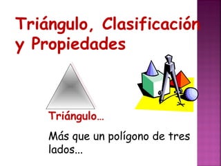 Triángulo, Clasificación
y Propiedades

Triángulo…
Más que un polígono de tres
lados...

 
