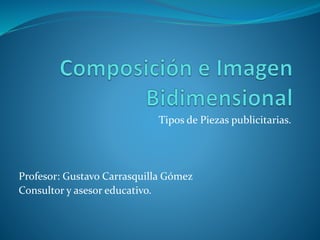 Tipos de Piezas publicitarias.
Profesor: Gustavo Carrasquilla Gómez
Consultor y asesor educativo.
 