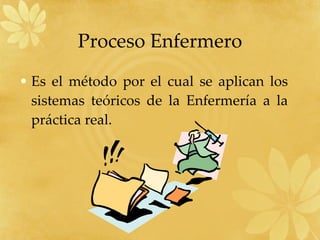 Proceso Enfermero Es el método por el cual se aplican los sistemas teóricos de la Enfermería a la práctica real. 