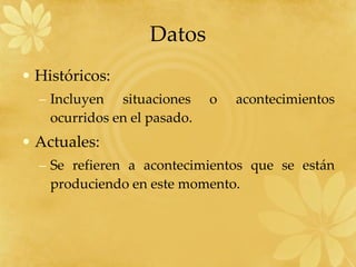 Históricos: Incluyen situaciones o acontecimientos ocurridos en el pasado. Actuales: Se refieren a acontecimientos que se están produciendo en este momento. Datos 