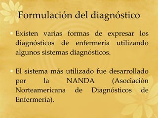 Formulación del diagnóstico Existen varias formas de expresar los diagnósticos de enfermería utilizando algunos sistemas diagnósticos. El sistema más utilizado fue desarrollado por la NANDA (Asociación Norteamericana de Diagnósticos de Enfermería). 