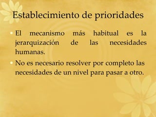 El mecanismo más habitual es la jerarquización de las necesidades humanas. No es necesario resolver por completo las  necesidades de un nivel para pasar a otro. Establecimiento de prioridades 