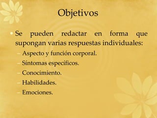 Objetivos  Se pueden redactar en forma que supongan varias respuestas individuales: Aspecto y función corporal. Síntomas específicos. Conocimiento. Habilidades. Emociones. 