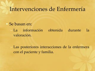 Intervenciones de Enfermería Se basan en: La información obtenida durante la valoración. Las posteriores interacciones de la enfermera con el paciente y familia. 
