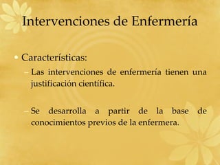 Características: Las intervenciones de enfermería tienen una justificación científica. Se desarrolla a partir de la base de conocimientos previos de la enfermera. Intervenciones de Enfermería 