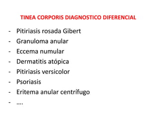 TINEA CORPORIS DIAGNOSTICO DIFERENCIAL
- Pitiriasis rosada Gibert
- Granuloma anular
- Eccema numular
- Dermatitis atópica
- Pitiriasis versicolor
- Psoriasis
- Eritema anular centrífugo
- ….
 