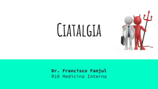 Ciatalgia
Dr. Francisco Fanjul
R10 Medicina Interna
 