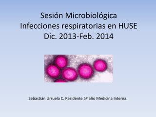 Sesión Microbiológica
Infecciones respiratorias en HUSE
Dic. 2013-Feb. 2014

Sebastián Urruela C. Residente 5º año Medicina Interna.

 