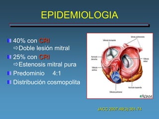 EPIDEMIOLOGIA

40% con CRI
Doble lesión mitral
25% con CRI
Estenosis mitral pura
Predominio 4:1
Distribución cosmopolita



                           JACC 2007;49(3):361-74
 