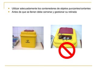 Utilizar adecuadamente los contenedores de objetos punzantes/cortantes Antes de que se llenen debe cerrarse y gestionar su retirada 