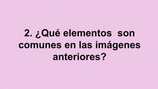 2. ¿Qué elementos son
comunes en las imágenes
anteriores?