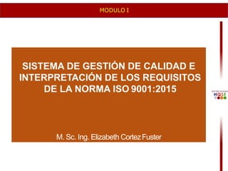 SISTEMA DE GESTIÓN DE CALIDAD E
INTERPRETACIÓN DE LOS REQUISITOS
DE LA NORMA ISO 9001:2015
M. Sc. Ing. Elizabeth CortezFuster
MODULO I
 