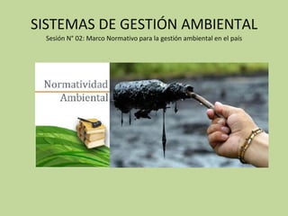 SISTEMAS DE GESTIÓN AMBIENTAL
Sesión N° 02: Marco Normativo para la gestión ambiental en el país
 