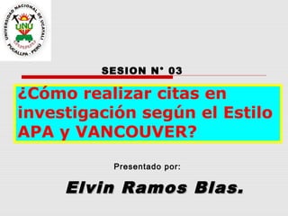 Elvin Ramos Blas.Elvin Ramos Blas.
SESION N° 03
Presentado por:
¿Cómo realizar citas en
investigación según el Estilo
APA y VANCOUVER?
 