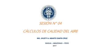 SESIÓN N° 04
CÁLCULOS DE CALIDAD DEL AIRE
ING. JHUSTY A. ABANTO SANTA CRUZ
BAGUA – AMAZONAS – PERÚ
2017
 