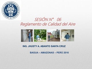 SESIÓN N° 06
Reglamento de Calidad del Aire
ING. JHUSTY A. ABANTO SANTA CRUZ
BAGUA – AMAZONAS – PERÚ 2016
 