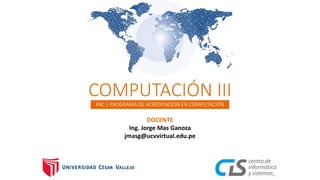 PAC | PROGRAMA DE ACREDITACIÓN EN COMPUTACIÓN
COMPUTACIÓN III
DOCENTE
Ing. Jorge Mas Ganoza
jmasg@ucvvirtual.edu.pe
 