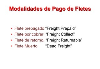 Modalidades de Pago de Fletes
• Flete prepagado “Freight Prepaid”
• Flete por cobrar “Freight Collect”
• Flete de retorno. “Freight Returnable”
• Flete Muerto “Dead Freight”
 