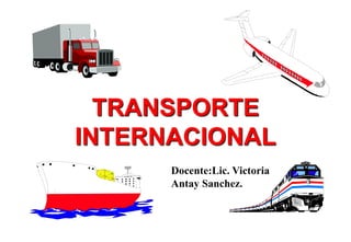TRANSPORTE
INTERNACIONAL
Docente:Lic. Victoria
Antay Sanchez.
 