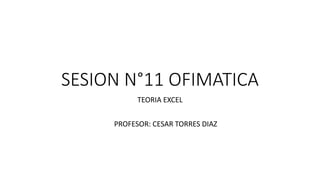 SESION N°11 OFIMATICA
TEORIA EXCEL
PROFESOR: CESAR TORRES DIAZ
 