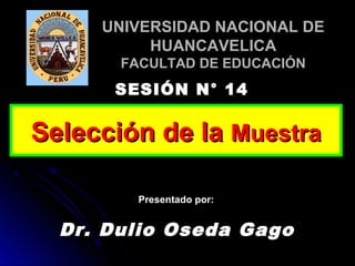 Dr. Dulio Oseda Gago
SESIÓN N° 14
Presentado por:
UNIVERSIDAD NACIONAL DEUNIVERSIDAD NACIONAL DE
HUANCAVELICAHUANCAVELICA
FACULTAD DE EDUCACIÓNFACULTAD DE EDUCACIÓN
Selección de laSelección de la MuestraMuestra
 