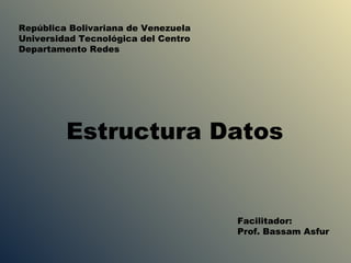 República Bolivariana de Venezuela
Universidad Tecnológica del Centro
Departamento Redes




         Estructura Datos


                                     Facilitador:
                                     Prof. Bassam Asfur
 
