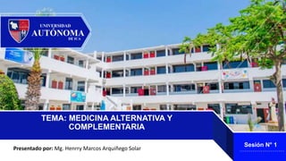 TEMA: MEDICINA ALTERNATIVA Y
COMPLEMENTARIA
Presentado por: Mg. Henrry Marcos Arquiñego Solar
Sesión N° 1
 