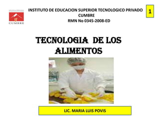 INSTITUTO DE EDUCACION SUPERIOR TECNOLOGICO PRIVADO
CUMBRE
RMN No 0345-2008-ED
TECNOLOGIA DE LOS
ALIMENTOS
LIC. MARIA LUIS POVIS
1
 