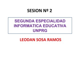 SESION Nº 2 LEODAN SOSA RAMOS SEGUNDA ESPECIALIDAD INFORMATICA EDUCATIVA UNPRG 