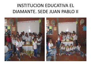 INSTITUCION EDUCATIVA EL
DIAMANTE. SEDE JUAN PABLO II
 