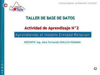 Instituto Superior de Educación “LA SALLE”




 TALLER DE BASE DE DATOS

Actividad de Aprendizaje N°2


DOCENTE: Ing. Alex Fernando HUILLCA HUAMAN
 