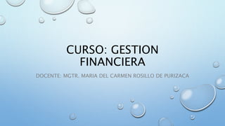CURSO: GESTION
FINANCIERA
DOCENTE: MGTR. MARIA DEL CARMEN ROSILLO DE PURIZACA
 