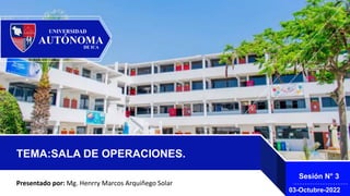 TEMA:SALA DE OPERACIONES.
Sesión N° 3
03-Octubre-2022
Presentado por: Mg. Henrry Marcos Arquiñego Solar
 