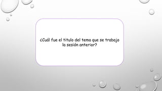 ¿Cuál fue el titulo del tema que se trabajo
la sesión anterior?