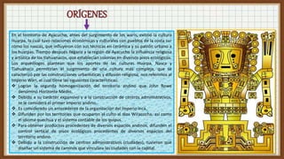 En el territorio de Ayacucho, antes del surgimiento de los waris, existió la cultura
Huarpa, la cual tuvo relaciones económicas y culturales con pueblos de la costa sur
como los nascas, que influyeron con sus técnicas en cerámica y su patrón urbano a
los huarpas. Tiempo después llegaría a la región de Ayacucho la influencia religiosa
y artística de los tiahuanacos, que establecían colonias en diversos pisos ecológicos.
Los arqueólogos plantean que los aportes de las culturas Huarpa, Nasca y
Tiahuanaco permitirían el surgimiento de una cultura más compleja, que se
caracterizó por las construcciones urbanísticas y difusión religiosa; nos referimos al
Imperio Wari, el cual tiene las siguientes características:
 Logran la segunda homogenización del territorio andino que John Rowe
denominó Horizonte Medio.
 Debido a su carácter expansivo y a la construcción de centros administrativos,
se le considera el primer Imperio andino.
 Es considerado un antecedente de la organización del Imperio inca.
 Difunden por los territorios que ocuparon el culto al dios Wiracocha, así como
el idioma quechua y el sistema contable de los quipus.
 Para obtener productos procedentes de diversos espacios andinos, difunden el
control vertical de pisos ecológicos procedentes de diversos espacios del
territorio andino.
 Debido a la construcción de centros administrativos (ciudades), tuvieron que
diseñar un sistema de caminos que vinculara las ciudades con la capital.
 