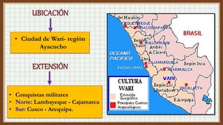• Ciudad de Wari- región
Ayacucho
• Conquistas militares
• Norte: Lambayeque - Cajamarca
• Sur: Cusco - Arequipa.
 