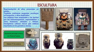 Representación de altos personajes en
piedra.
También realizaron pequeñas esculturas
en turquesas, y otros materiales.
Las estatuas eran semejantes a las hechas
por los tiahuanaquenses, representaban a
seres humanos, animales y felinos.
Esculpieron cabezas clavas que estaban
insertadas en las paredes o muros.
 