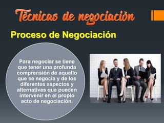 Proceso de Negociación
Para negociar se tiene
que tener una profunda
comprensión de aquello
que se negocia y de los
diferentes aspectos y
alternativas que pueden
intervenir en el propio
acto de negociación.
 