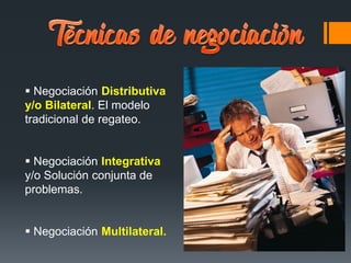  Negociación Distributiva
y/o Bilateral. El modelo
tradicional de regateo.
 Negociación Integrativa
y/o Solución conjunta de
problemas.
 Negociación Multilateral.
 