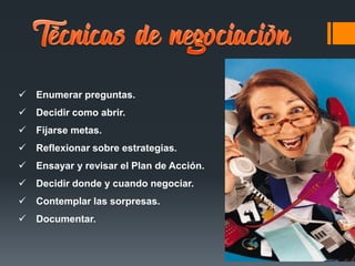  Enumerar preguntas.
 Decidir como abrir.
 Fijarse metas.
 Reflexionar sobre estrategias.
 Ensayar y revisar el Plan de Acción.
 Decidir donde y cuando negociar.
 Contemplar las sorpresas.
 Documentar.
 