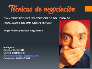 “LA NEGOCIACIÓN ES UN EJERCICIO DE SOLUCIÓN DE
PROBLEMASY NO UNA COMPETENCIA”
Roger Fischer y William Ury, Pattón.
Instagram:
@leonardovas1349
Correo electrónico:
leonardovasquez13@gmail.com-
Contactos: 04168153632
 