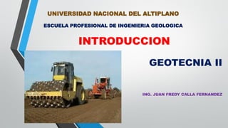 UNIVERSIDAD NACIONAL DEL ALTIPLANO
ESCUELA PROFESIONAL DE INGENIERIA GEOLOGICA
INTRODUCCION
GEOTECNIA II
ING. JUAN FREDY CALLA FERNANDEZ
 