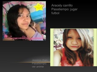 Aracely carrillo
Pasatiempo: jugar
futbol
Jessica chan
Pasatiempo:
ver anime
 