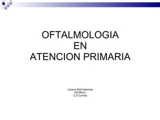 OFTALMOLOGIA EN ATENCION PRIMARIA Lorena Rial Valverde R3 MFyC C.S Camas 