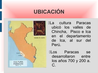 UBICACIÓN
    La cultura Paracas
      ubicó los valles de
      Chincha, Pisco e Ica
      en el departamento
      de I...